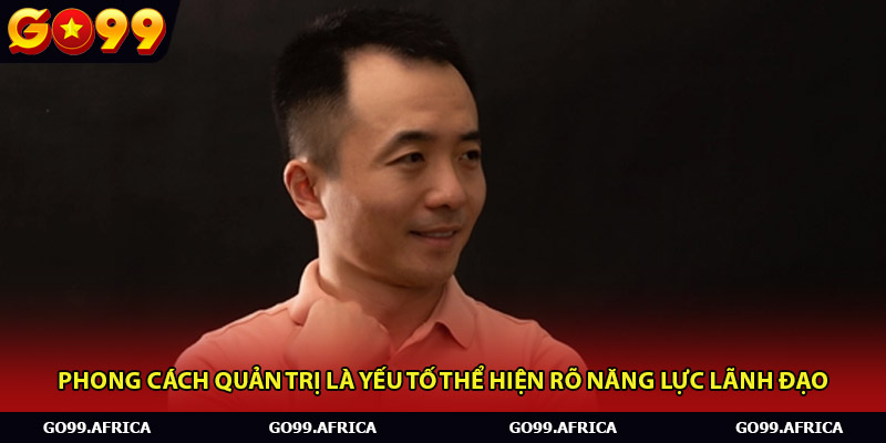 Phong cách quản trị là yếu tố thể hiện rõ năng lực lãnh đạo