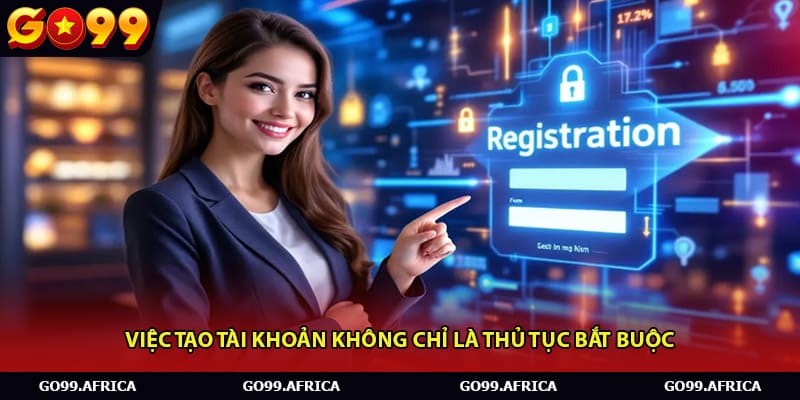 Việc tạo tài khoản không chỉ là thủ tục bắt buộc 